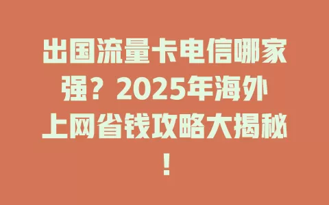 出国流量卡电信哪家强？2025年海外上网省钱攻略大揭秘！
