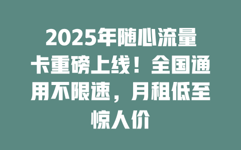 2025年随心流量卡重磅上线！全国通用不限速，月租低至惊人价