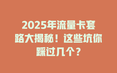 2025年流量卡套路大揭秘！这些坑你踩过几个？