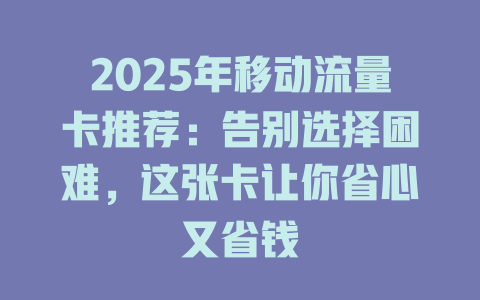 2025年移动流量卡推荐：告别选择困难，这张卡让你省心又省钱