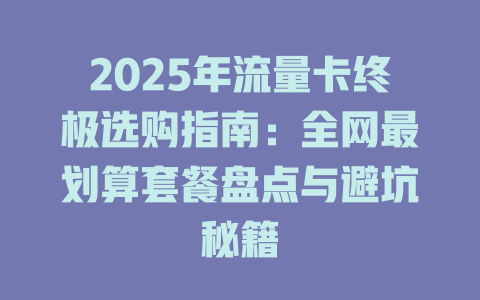 2025年流量卡终极选购指南：全网最划算套餐盘点与避坑秘籍
