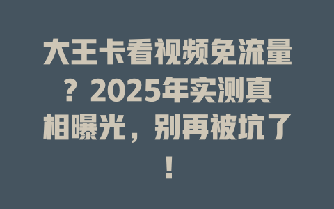 大王卡看视频免流量？2025年实测真相曝光，别再被坑了！
