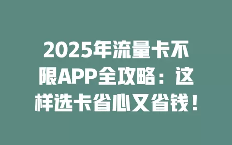 2025年流量卡不限APP全攻略：这样选卡省心又省钱！