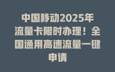 中国移动2025年流量卡限时办理！全国通用高速流量一键申请