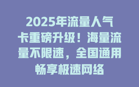 2025年流量人气卡重磅升级！海量流量不限速，全国通用畅享极速网络