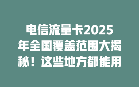 电信流量卡2025年全国覆盖范围大揭秘！这些地方都能用