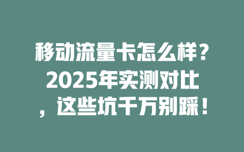 移动流量卡怎么样？2025年实测对比，这些坑千万别踩！