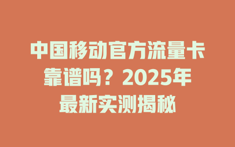 中国移动官方流量卡靠谱吗？2025年最新实测揭秘