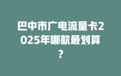 巴中市广电流量卡2025年哪款最划算？
