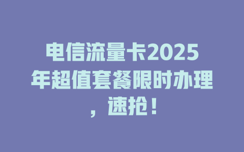 电信流量卡2025年超值套餐限时办理，速抢！