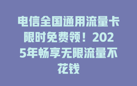 电信全国通用流量卡限时免费领！2025年畅享无限流量不花钱
