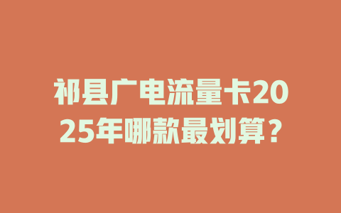 祁县广电流量卡2025年哪款最划算？