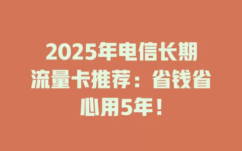 2025年电信长期流量卡推荐：省钱省心用5年！