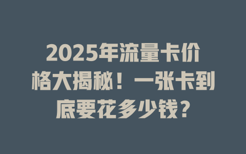 2025年流量卡价格大揭秘！一张卡到底要花多少钱？