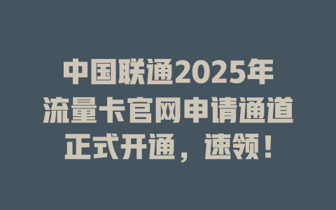 中国联通2025年流量卡官网申请通道正式开通，速领！