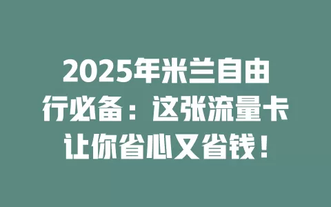 2025年米兰自由行必备：这张流量卡让你省心又省钱！