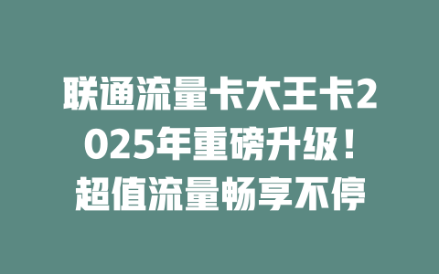 联通流量卡大王卡2025年重磅升级！超值流量畅享不停