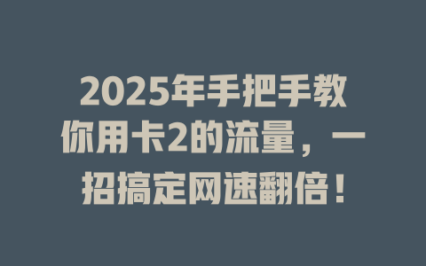 2025年手把手教你用卡2的流量，一招搞定网速翻倍！