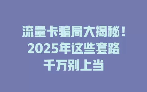流量卡骗局大揭秘！2025年这些套路千万别上当
