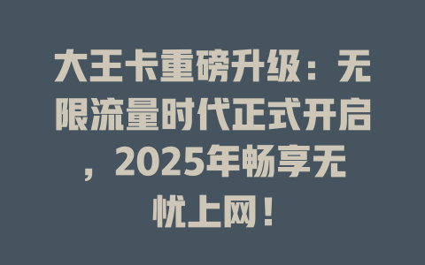 大王卡重磅升级：无限流量时代正式开启，2025年畅享无忧上网！