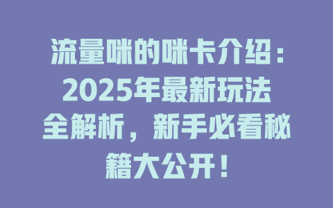 流量咪的咪卡介绍：2025年最新玩法全解析，新手必看秘籍大公开！