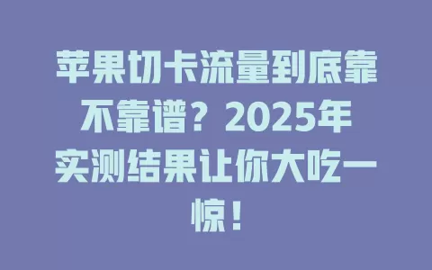 苹果切卡流量到底靠不靠谱？2025年实测结果让你大吃一惊！
