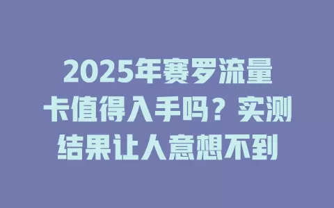 2025年赛罗流量卡值得入手吗？实测结果让人意想不到