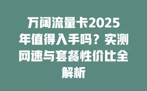 万阔流量卡2025年值得入手吗？实测网速与套餐性价比全解析