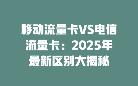 移动流量卡VS电信流量卡：2025年最新区别大揭秘