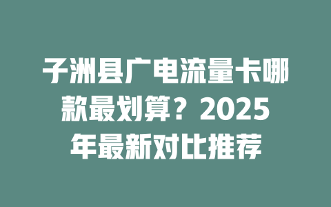 子洲县广电流量卡哪款最划算？2025年最新对比推荐