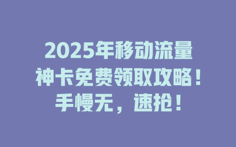 2025年移动流量神卡免费领取攻略！手慢无，速抢！