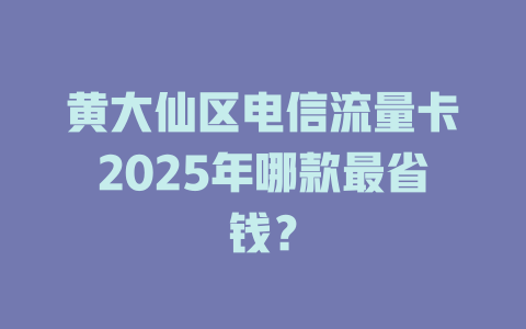 黄大仙区电信流量卡2025年哪款最省钱？