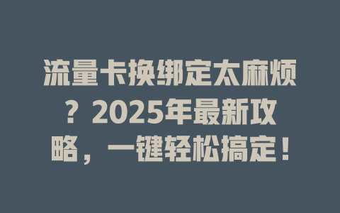 流量卡换绑定太麻烦？2025年最新攻略，一键轻松搞定！