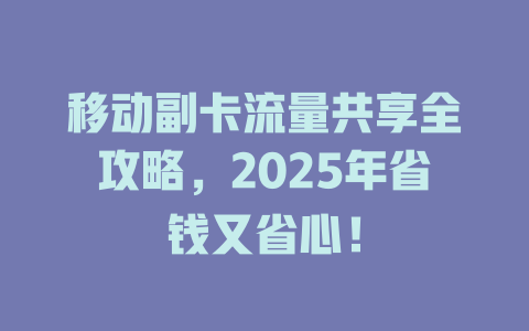 移动副卡流量共享全攻略，2025年省钱又省心！