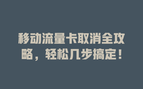 移动流量卡取消全攻略，轻松几步搞定！