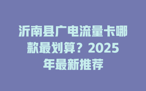沂南县广电流量卡哪款最划算？2025年最新推荐