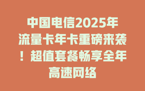 中国电信2025年流量卡年卡重磅来袭！超值套餐畅享全年高速网络