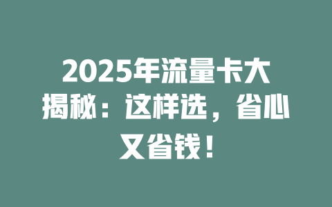 2025年流量卡大揭秘：这样选，省心又省钱！