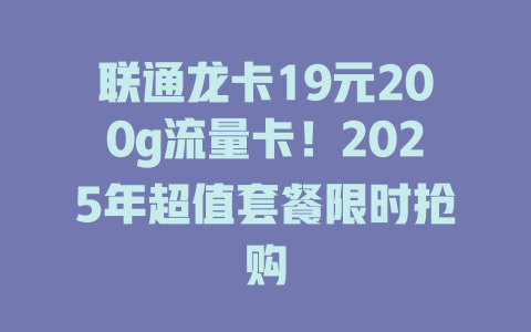 联通龙卡19元200g流量卡！2025年超值套餐限时抢购