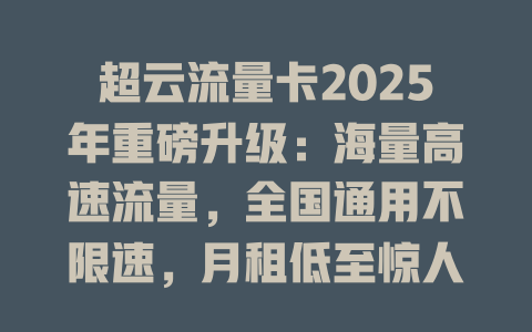 超云流量卡2025年重磅升级：海量高速流量，全国通用不限速，月租低至惊人价！