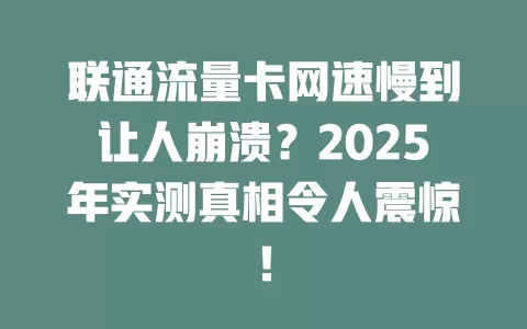 联通流量卡网速慢到让人崩溃？2025年实测真相令人震惊！