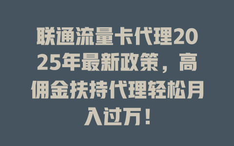 联通流量卡代理2025年最新政策，高佣金扶持代理轻松月入过万！