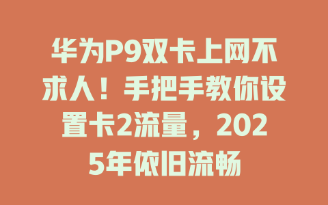 华为P9双卡上网不求人！手把手教你设置卡2流量，2025年依旧流畅