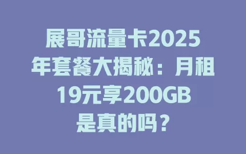 展哥流量卡2025年套餐大揭秘：月租19元享200GB是真的吗？