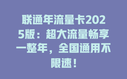 联通年流量卡2025版：超大流量畅享一整年，全国通用不限速！