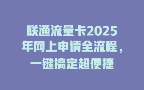 联通流量卡2025年网上申请全流程，一键搞定超便捷