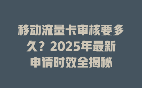 移动流量卡审核要多久？2025年最新申请时效全揭秘