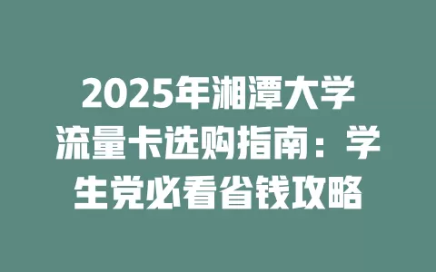 2025年湘潭大学流量卡选购指南：学生党必看省钱攻略