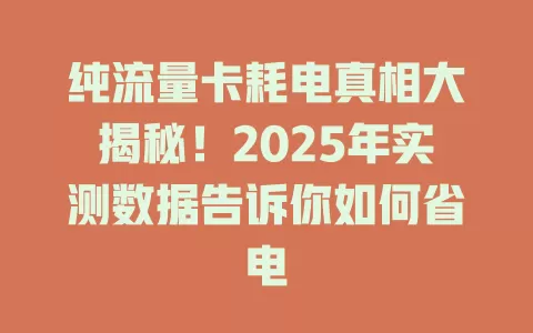纯流量卡耗电真相大揭秘！2025年实测数据告诉你如何省电