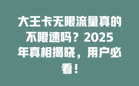 大王卡无限流量真的不限速吗？2025年真相揭晓，用户必看！